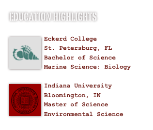 Education highlights

Eck￼erd College
St. Petersburg, FL 
Bachelor of Science
Marine Science: Biology
I￼ndiana University
Bloomington, IN
Master of Science
Environmental Science